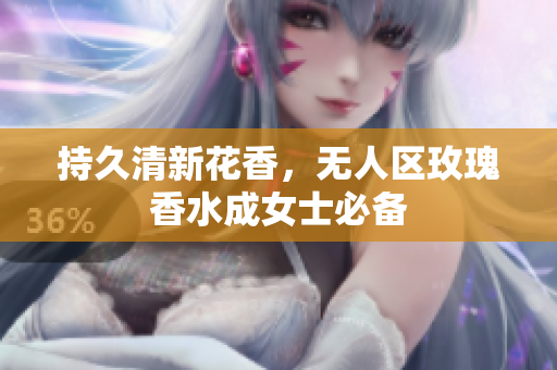 持久清新花香，无人区玫瑰香水成女士必备