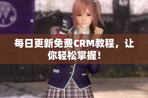 每日更新免费CRM教程，让你轻松掌握！