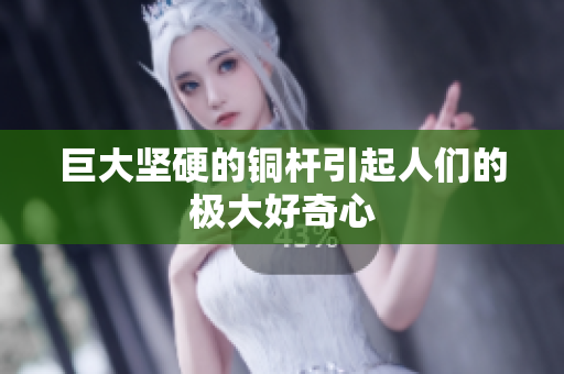 巨大坚硬的铜杆引起人们的极大好奇心