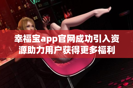 幸福宝app官网成功引入资源助力用户获得更多福利