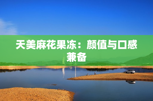 天美麻花果冻：颜值与口感兼备
