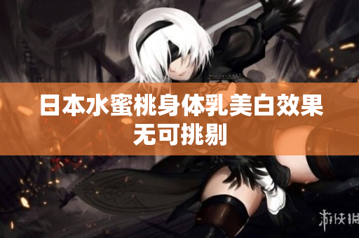 日本水蜜桃身体乳美白效果无可挑剔