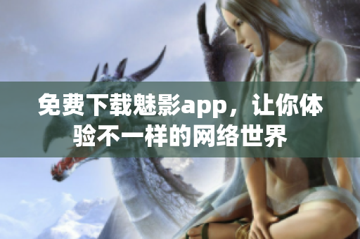 免费下载魅影app，让你体验不一样的网络世界