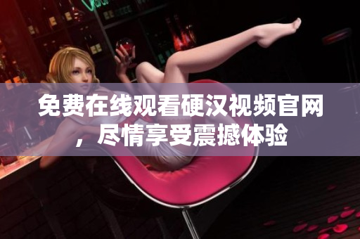 免费在线观看硬汉视频官网，尽情享受震撼体验