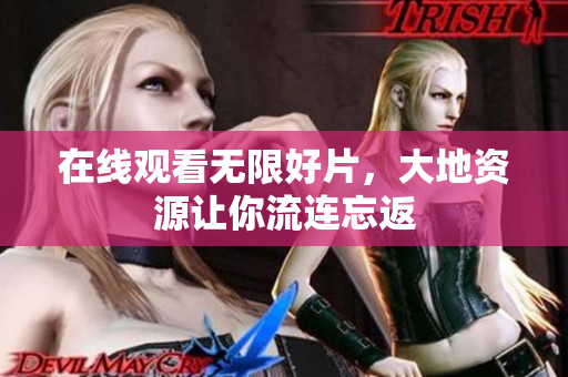 在线观看无限好片，大地资源让你流连忘返