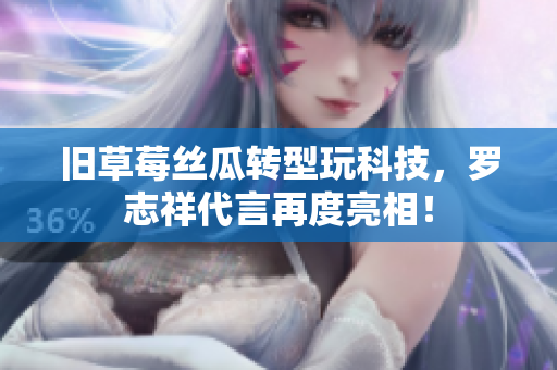 旧草莓丝瓜转型玩科技，罗志祥代言再度亮相！