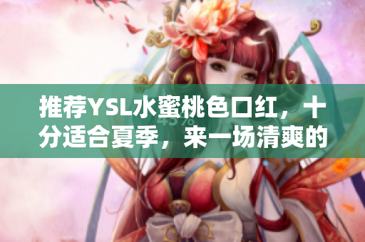 推荐YSL水蜜桃色口红，十分适合夏季，来一场清爽的唇妆挑战！
