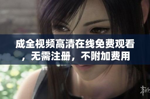成全视频高清在线免费观看，无需注册，不附加费用