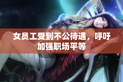 女员工受到不公待遇，呼吁加强职场平等
