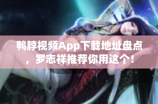 鸭脖视频App下载地址盘点，罗志祥推荐你用这个！