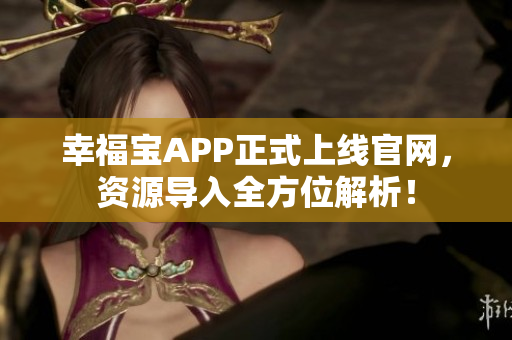 幸福宝APP正式上线官网，资源导入全方位解析！