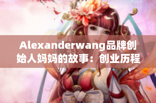 Alexanderwang品牌创始人妈妈的故事：创业历程与家庭角色