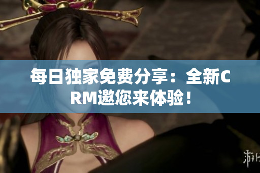 每日独家免费分享：全新CRM邀您来体验！
