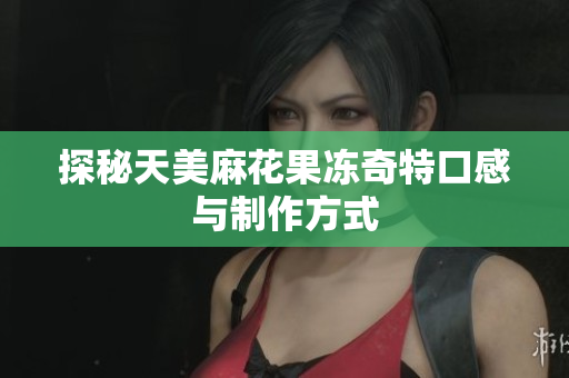探秘天美麻花果冻奇特口感与制作方式