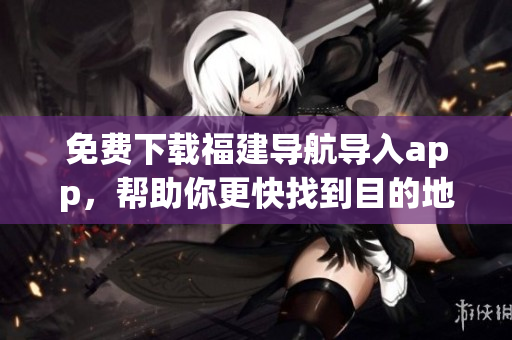 免费下载福建导航导入app，帮助你更快找到目的地