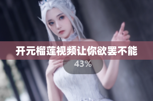 开元榴莲视频让你欲罢不能