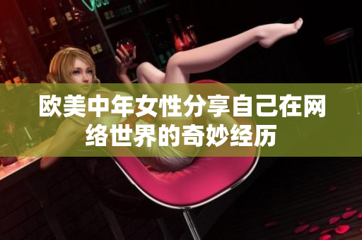 欧美中年女性分享自己在网络世界的奇妙经历