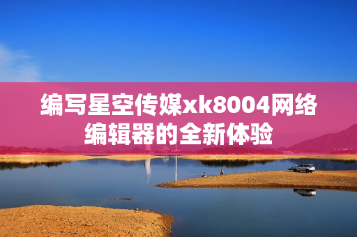 编写星空传媒xk8004网络编辑器的全新体验