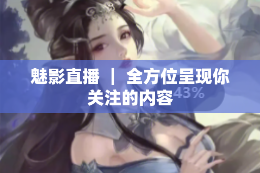 魅影直播 ｜ 全方位呈现你关注的内容