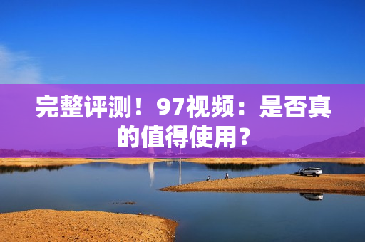 完整评测！97视频：是否真的值得使用？