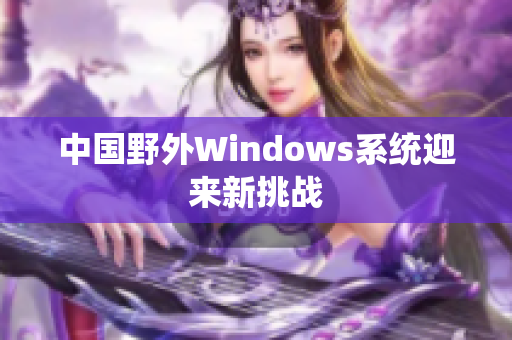 中国野外Windows系统迎来新挑战