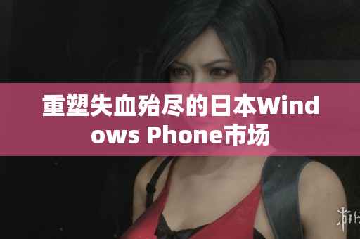 重塑失血殆尽的日本Windows Phone市场