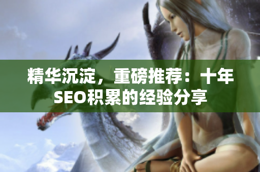精华沉淀，重磅推荐：十年SEO积累的经验分享