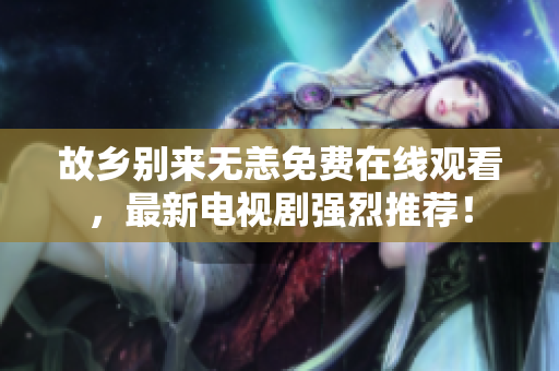 故乡别来无恙免费在线观看，最新电视剧强烈推荐！