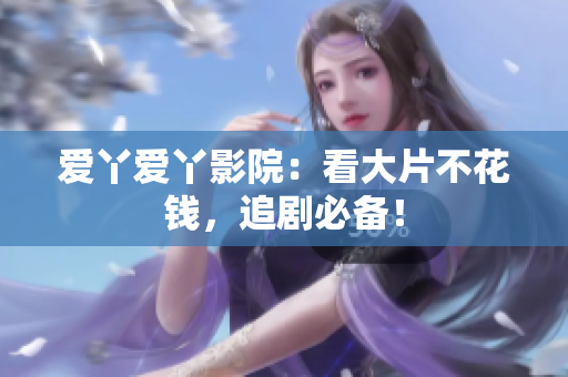 爱丫爱丫影院：看大片不花钱，追剧必备！