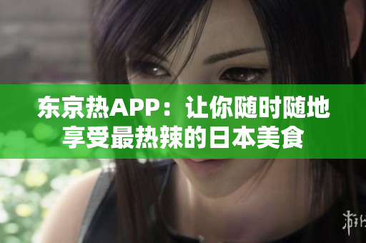 东京热APP：让你随时随地享受最热辣的日本美食