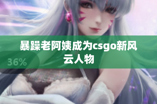 暴躁老阿姨成为csgo新风云人物