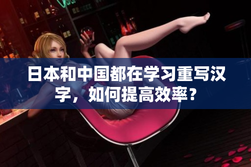 日本和中国都在学习重写汉字，如何提高效率？