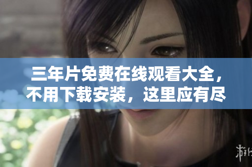 三年片免费在线观看大全，不用下载安装，这里应有尽有