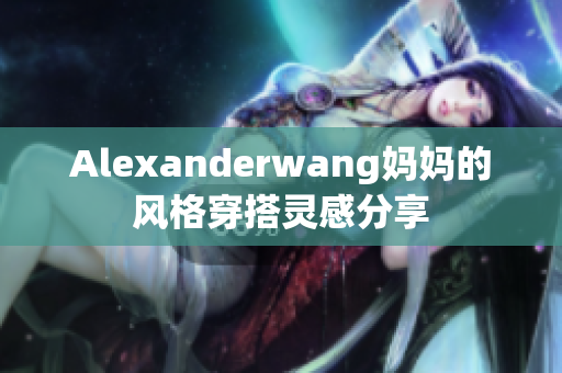 Alexanderwang妈妈的风格穿搭灵感分享