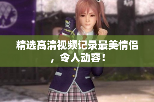 精选高清视频记录最美情侣，令人动容！