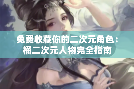 免费收藏你的二次元角色：桶二次元人物完全指南