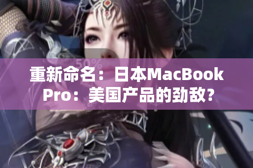 重新命名：日本MacBook Pro：美国产品的劲敌？
