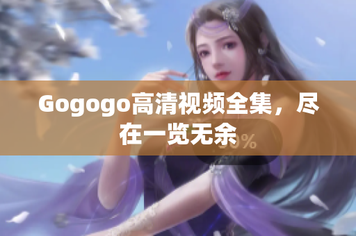 Gogogo高清视频全集，尽在一览无余