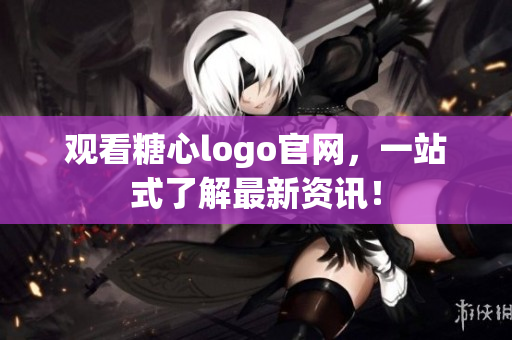 观看糖心logo官网，一站式了解最新资讯！