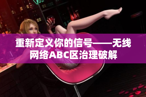 重新定义你的信号——无线网络ABC区治理破解