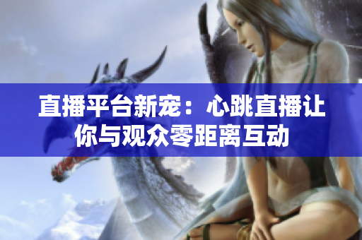 直播平台新宠：心跳直播让你与观众零距离互动