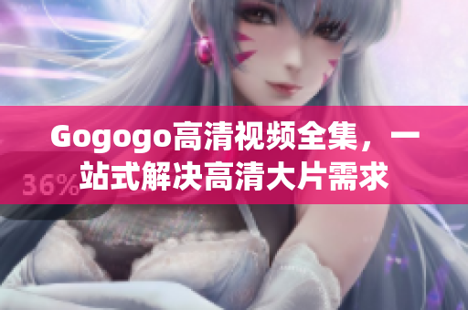 Gogogo高清视频全集，一站式解决高清大片需求