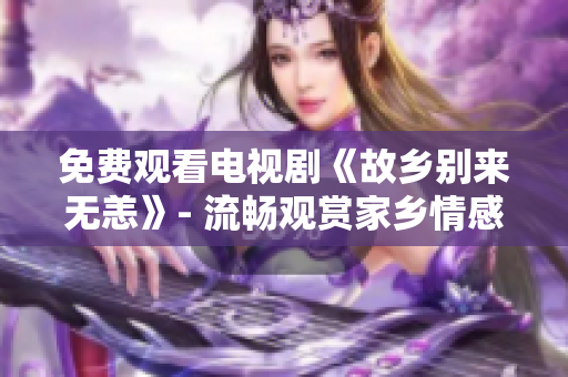 免费观看电视剧《故乡别来无恙》- 流畅观赏家乡情感故事