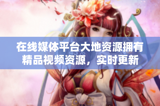 在线媒体平台大地资源拥有精品视频资源，实时更新