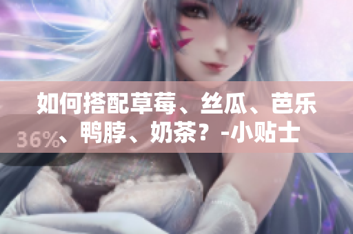 如何搭配草莓、丝瓜、芭乐、鸭脖、奶茶？-小贴士