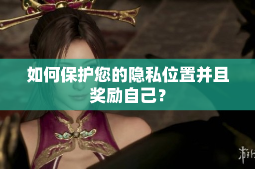 如何保护您的隐私位置并且奖励自己？