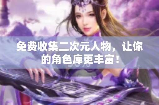 免费收集二次元人物，让你的角色库更丰富！
