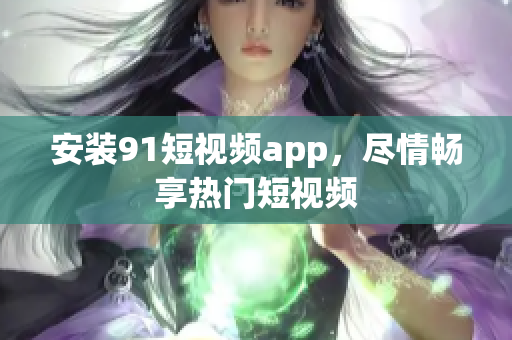 安装91短视频app，尽情畅享热门短视频