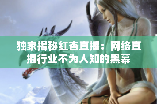 独家揭秘红杏直播：网络直播行业不为人知的黑幕