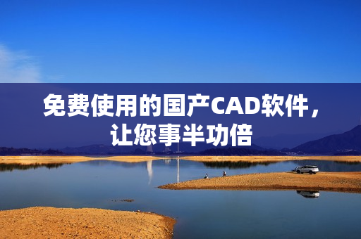 免费使用的国产CAD软件，让您事半功倍